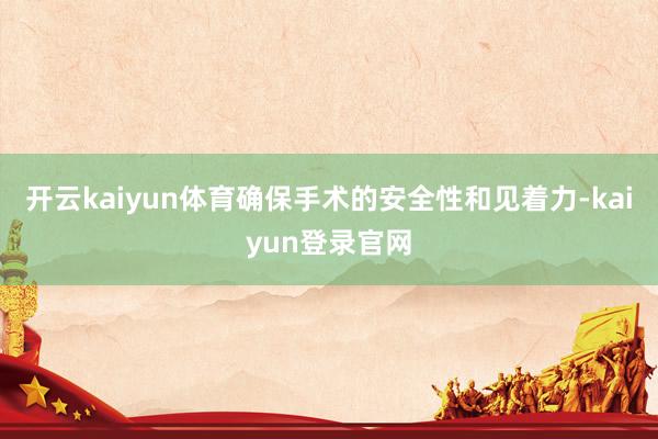 开云kaiyun体育确保手术的安全性和见着力-kaiyun登录官网