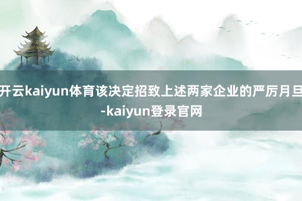 开云kaiyun体育该决定招致上述两家企业的严厉月旦-kaiyun登录官网