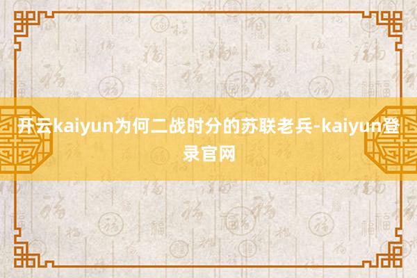 开云kaiyun为何二战时分的苏联老兵-kaiyun登录官网