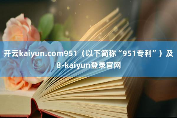 开云kaiyun.com951(以下简称“951专利”)及8-kaiyun登录官网