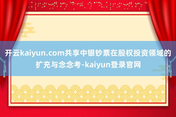 开云kaiyun.com共享中银钞票在股权投资领域的扩充与念念考-kaiyun登录官网