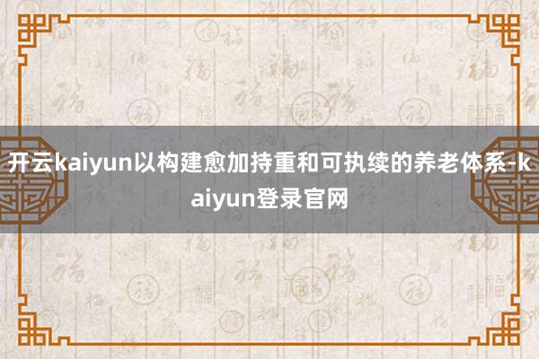 开云kaiyun以构建愈加持重和可执续的养老体系-kaiyun登录官网