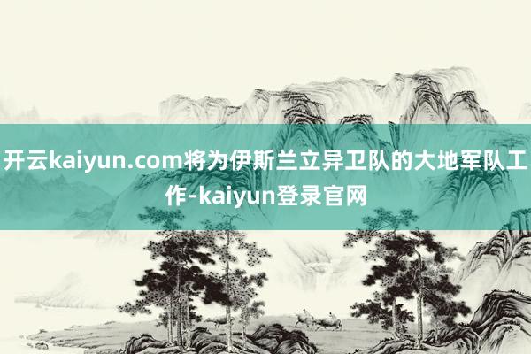 开云kaiyun.com将为伊斯兰立异卫队的大地军队工作-kaiyun登录官网