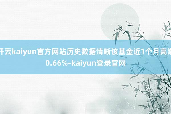 开云kaiyun官方网站历史数据清晰该基金近1个月高潮0.66%-kaiyun登录官网