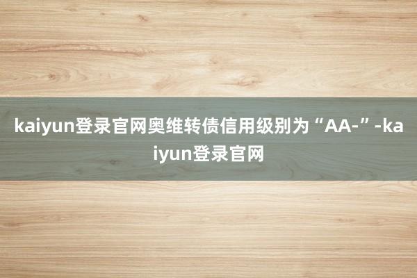 kaiyun登录官网奥维转债信用级别为“AA-”-kaiyun登录官网