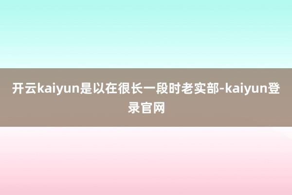 开云kaiyun是以在很长一段时老实部-kaiyun登录官网