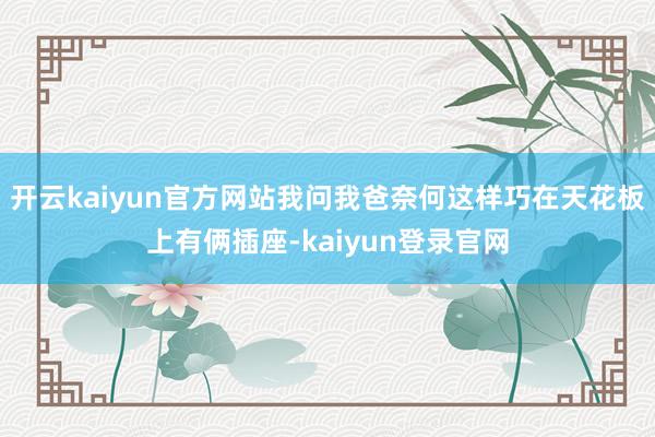 开云kaiyun官方网站我问我爸奈何这样巧在天花板上有俩插座-kaiyun登录官网