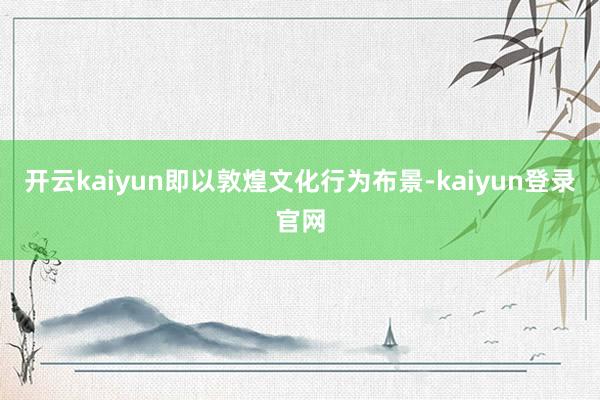 开云kaiyun即以敦煌文化行为布景-kaiyun登录官网