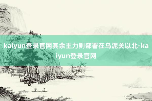 kaiyun登录官网其余主力则部署在乌泥关以北-kaiyun登录官网