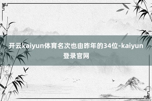 开云kaiyun体育名次也由昨年的34位-kaiyun登录官网