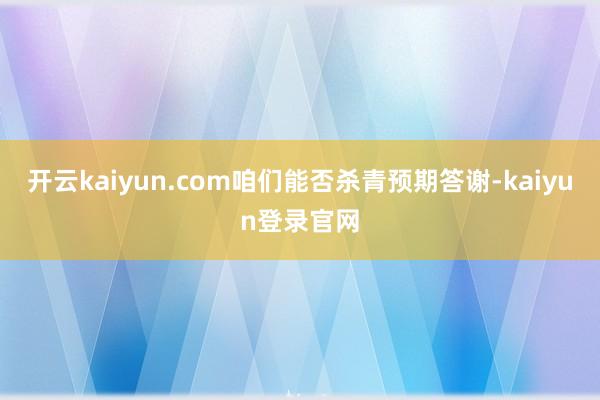 开云kaiyun.com咱们能否杀青预期答谢-kaiyun登录官网