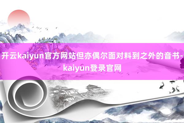 开云kaiyun官方网站但亦偶尔面对料到之外的音书-kaiyun登录官网