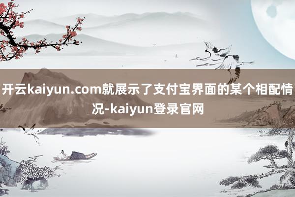 开云kaiyun.com就展示了支付宝界面的某个相配情况-kaiyun登录官网