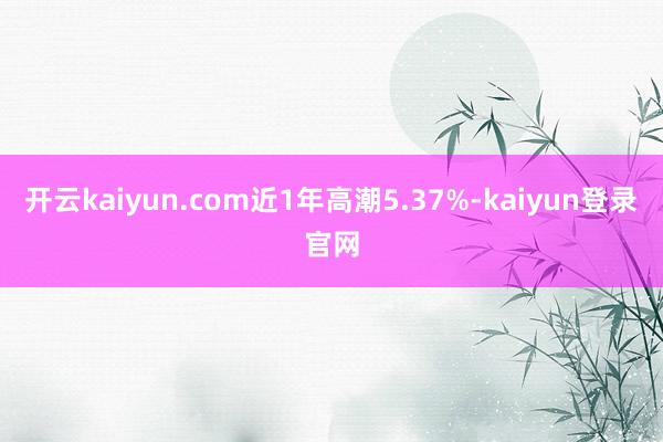 开云kaiyun.com近1年高潮5.37%-kaiyun登录官网