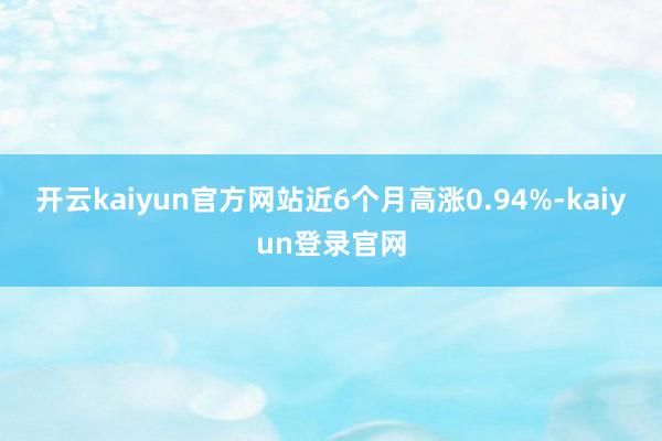 开云kaiyun官方网站近6个月高涨0.94%-kaiyun登录官网