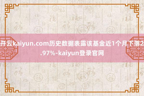 开云kaiyun.com历史数据表露该基金近1个月下落2.97%-kaiyun登录官网