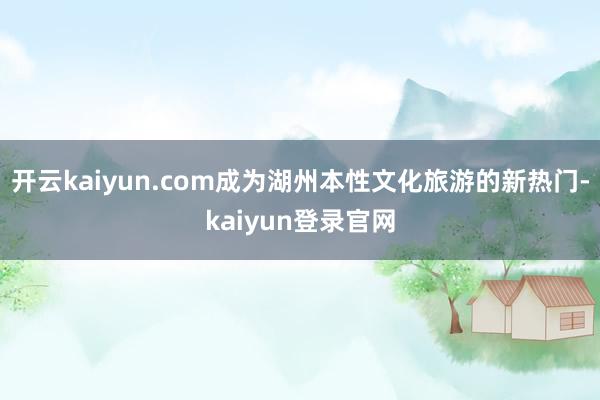 开云kaiyun.com成为湖州本性文化旅游的新热门-kaiyun登录官网
