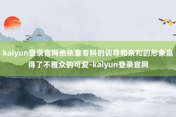 kaiyun登录官网他依靠专科的训导和亲和的形象赢得了不雅众的可爱-kaiyun登录官网