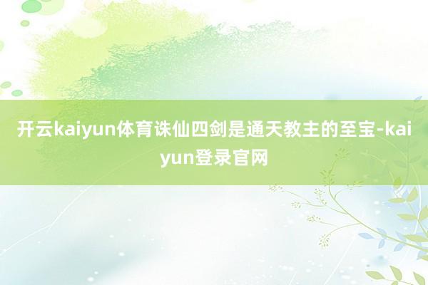 开云kaiyun体育诛仙四剑是通天教主的至宝-kaiyun登录官网