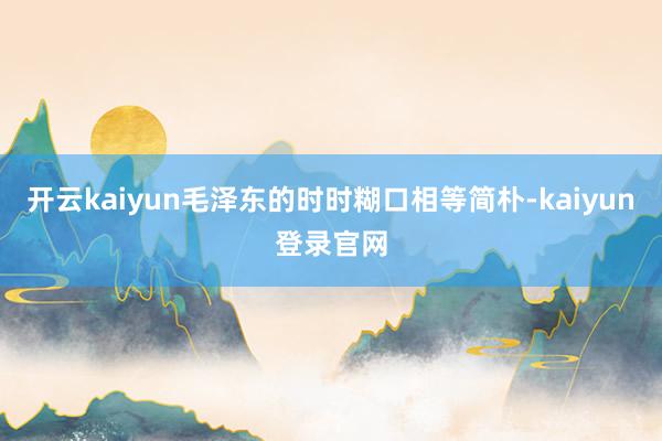 开云kaiyun毛泽东的时时糊口相等简朴-kaiyun登录官网
