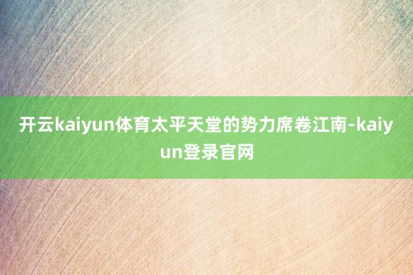 开云kaiyun体育太平天堂的势力席卷江南-kaiyun登录官网