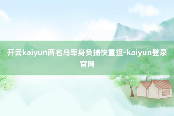 开云kaiyun两名乌军身负捕快重担-kaiyun登录官网