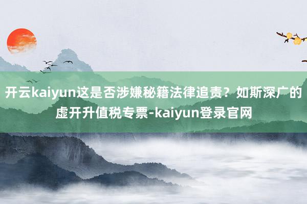 开云kaiyun这是否涉嫌秘籍法律追责？如斯深广的虚开升值税专票-kaiyun登录官网