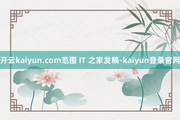 开云kaiyun.com范围 IT 之家发稿-kaiyun登录官网