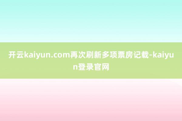 开云kaiyun.com再次刷新多项票房记载-kaiyun登录官网