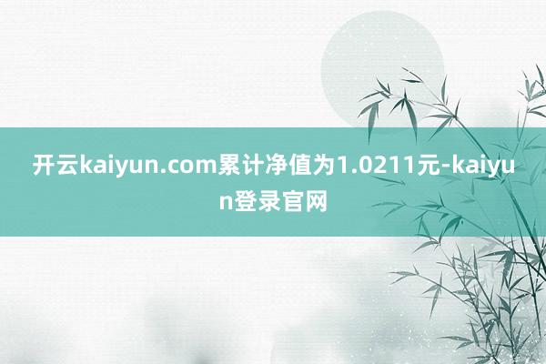 开云kaiyun.com累计净值为1.0211元-kaiyun登录官网