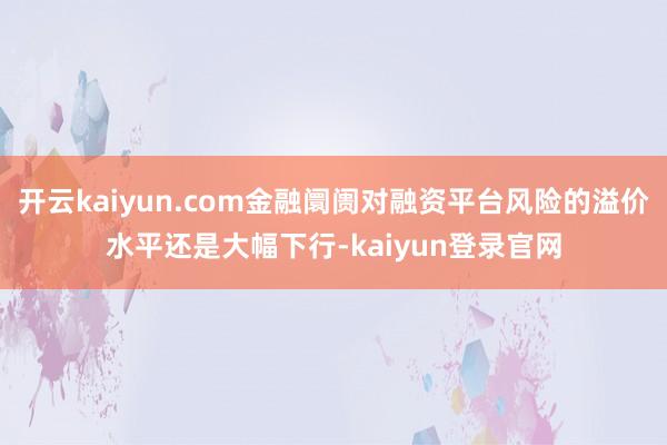 开云kaiyun.com金融阛阓对融资平台风险的溢价水平还是大幅下行-kaiyun登录官网