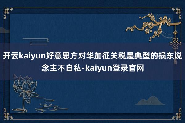 开云kaiyun好意思方对华加征关税是典型的损东说念主不自私-kaiyun登录官网