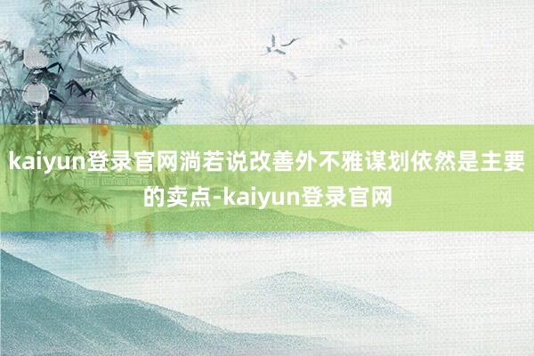 kaiyun登录官网淌若说改善外不雅谋划依然是主要的卖点-kaiyun登录官网