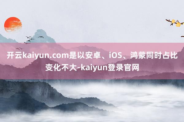 开云kaiyun.com是以安卓、iOS、鸿蒙同时占比变化不大-kaiyun登录官网