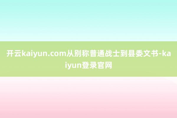 开云kaiyun.com从别称普通战士到县委文书-kaiyun登录官网