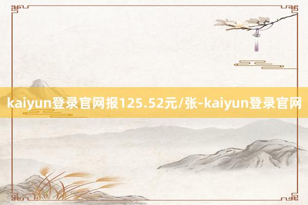 kaiyun登录官网报125.52元/张-kaiyun登录官网