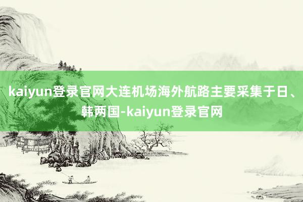 kaiyun登录官网大连机场海外航路主要采集于日、韩两国-kaiyun登录官网