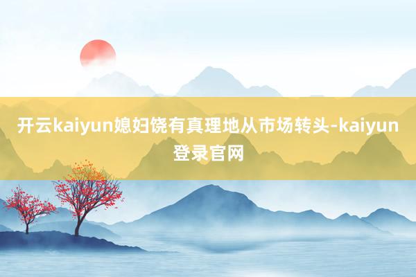 开云kaiyun媳妇饶有真理地从市场转头-kaiyun登录官网