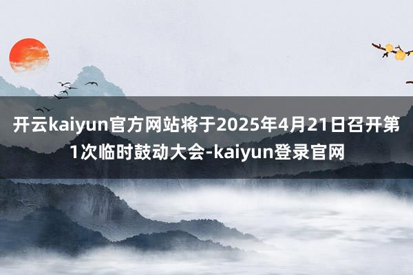 开云kaiyun官方网站将于2025年4月21日召开第1次临时鼓动大会-kaiyun登录官网