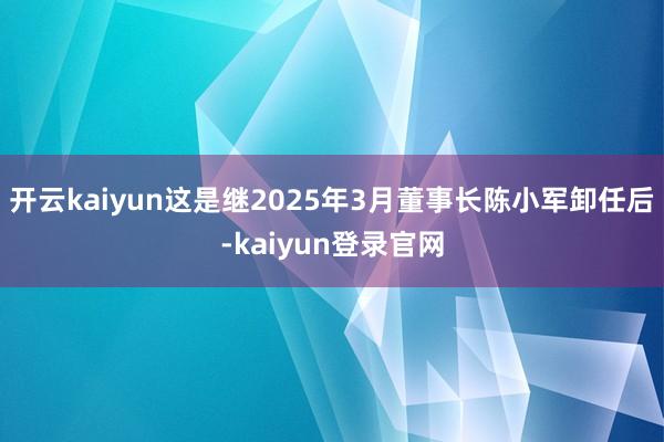 开云kaiyun这是继2025年3月董事长陈小军卸任后-kaiyun登录官网