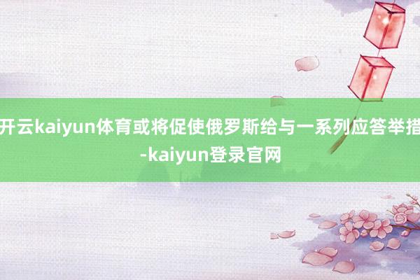 开云kaiyun体育或将促使俄罗斯给与一系列应答举措-kaiyun登录官网