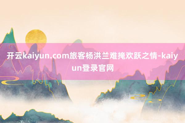 开云kaiyun.com旅客杨洪兰难掩欢跃之情-kaiyun登录官网