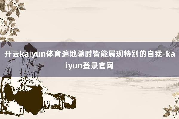 开云kaiyun体育遍地随时皆能展现特别的自我-kaiyun登录官网