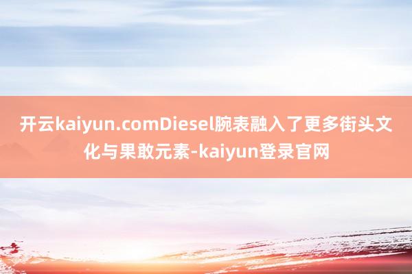 开云kaiyun.comDiesel腕表融入了更多街头文化与果敢元素-kaiyun登录官网