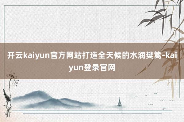 开云kaiyun官方网站打造全天候的水润樊篱-kaiyun登录官网