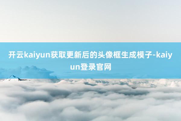 开云kaiyun获取更新后的头像框生成模子-kaiyun登录官网