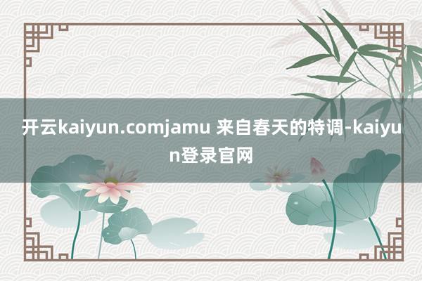 开云kaiyun.comjamu 来自春天的特调-kaiyun登录官网