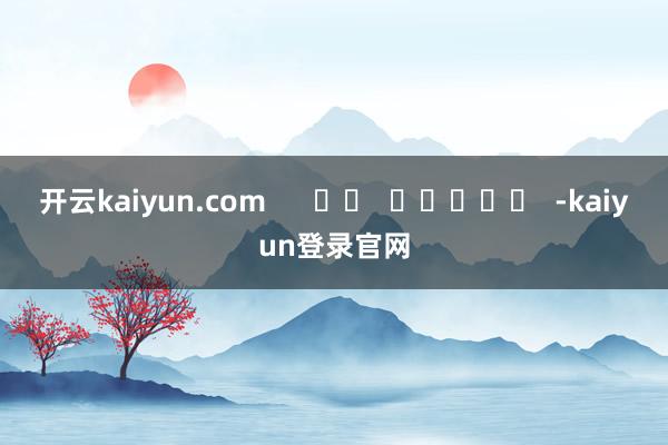 开云kaiyun.com      		  					  -kaiyun登录官网