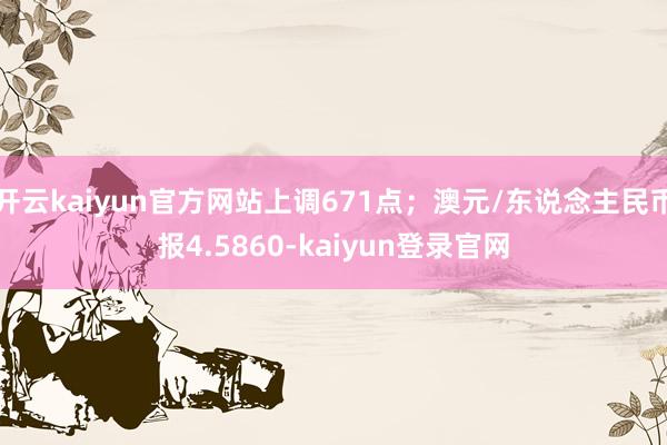 开云kaiyun官方网站上调671点；澳元/东说念主民币报4.5860-kaiyun登录官网