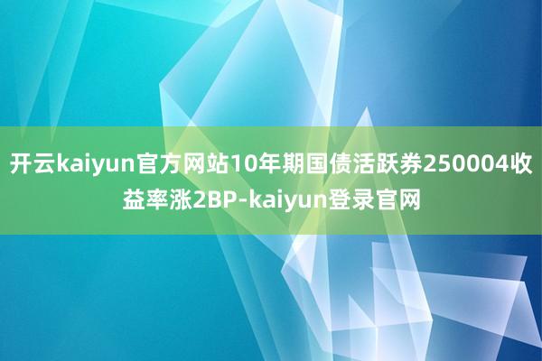 开云kaiyun官方网站10年期国债活跃券250004收益率涨2BP-kaiyun登录官网